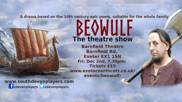 Beowulf artwork: Left-hand side of image - a large viking warship in water. Right-hand side of image - a man in medieval clothing holding a great-axe. Centre of image, text reads: 'A drama based on the 10th century epic poem, suitable for the whole family. Beowulf. The theatre show. Barnfield Theatre. Barnfield Rd. Exeter EX1 15N. Fri: Dec 2nd, 7:30pm. Tickets £15'.