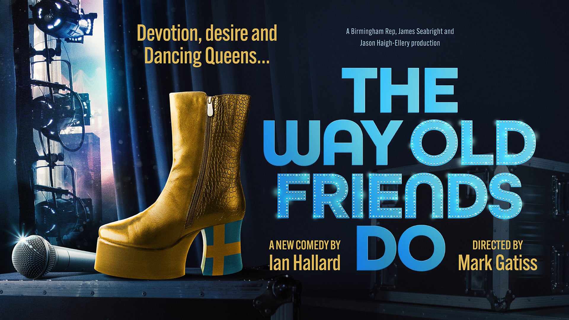 A picture of a golden ladies' boot with a Swedish flag on the heel, next to a microphone backstage in front of a blue curtain and stage lights. Text reads: A Birmingham Rep, James Seabright and Jason Haigh-Ellery production; The Way Old Friends Do; A new comedy by Ian Hallard; Directed by Mark Gatiss; Devotion, desire and Dancing Queens...
