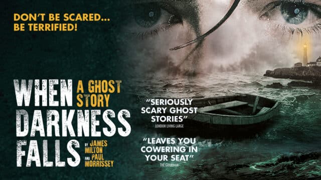 When Darkness Falls promotional image. Text reads: A Ghost Story by James Miolton and Paul Morrissey. 'Don't be scared... be terrified!', 'Seriously scary ghost stories. London Living Large' and 'Leaves you cowering in your seat. The Guardian'. Shows a rough sea with an abandoned dingy. A lighthouse shines through the mist in the background. Instead of a horizon, we see part of a person's face with piercing blue eyes, wet strands of dark hair fall down his face.