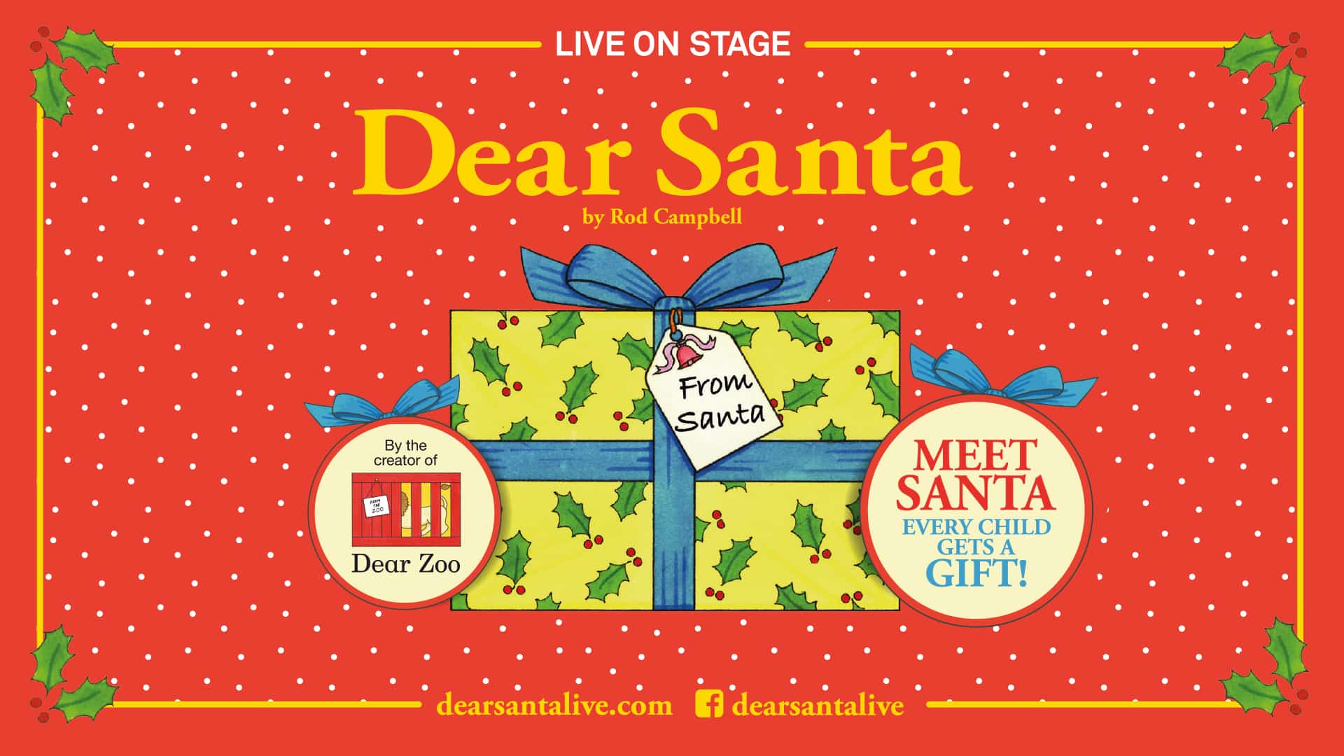 Dear Santa promotional image - An illustration of a gift-wrapped Christmas present with a gift tag that reads: 'From Santa'. Either side of the present are circles with blue bows sticking out the top. The one on the left contains text reading 'From the creator of Dear Zoo' and an illustration of the Dear Zoo cover art. In the second circle, text reads: 'Meet Santa; Every child gets a free gift!' Main text at the top of the picture reads: 'Live on stage; Dear Santa; by Rod Campbell'. The background is red with white dots and there is a golden border on each side with winter holly leaves in each corner.