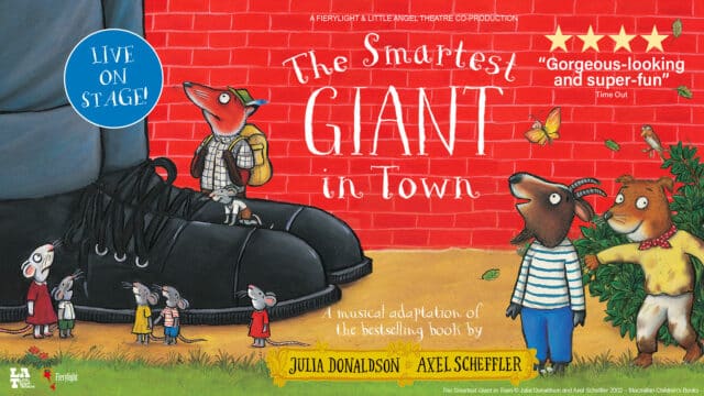 Artwork for The Smartest Giant in Town: In front of a red brick wall are two large legs wearing black laced shoes. Surrounding are tiny friendly animals: a family of mice, a well-dressed fox, a bird, a butterfly, and a goat. Text reads: A FIERYLIGHT & LITTLE ANGEL THEATRE CO-PRODUCTION The Smartest Giant in Town. LIVE ON STAGE! Five star review: 'Gorgeous-looking and super-fun' - Time Out. '1 musical adaptation of the bestselling book by JULIA DONALDSON & AXEL SCHEFFLER' © Julia Donaldson and Axel Scheffler 2002 - Macmillan Children's Books