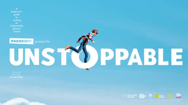MakeShift Presents Unstoppable. Background of blue sky and a hint of clouds. A woman is running/floating in the centre of the poster, her foot sticking through the O of the word UNSTOPPABLE. Text reads: A beginner's guide to making an (im)possibly glorious future. Written and directed by Hannah Mulder.