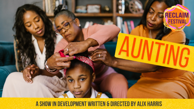 A photograph of a multi-generation family of black women. An older woman ties a folded bandana around the child's head whilst another adult puts a clip in her hair. Text reads: 'Aunting. A show in development written and directed by Alix Harris'. The top right corner of the image has the RECLAIM FESTIVAL logo.