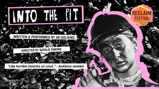 INTO THE PIT promotional artwork: a DIY style collage featuring a high-contrast photograph of a woman dressed as a miner. She is outlined in pink and behind her is a black and white photograph of coal. Text reads: 'INTO THE PIT. Written and performed by AK Golding. Directed by Natalie Simone.